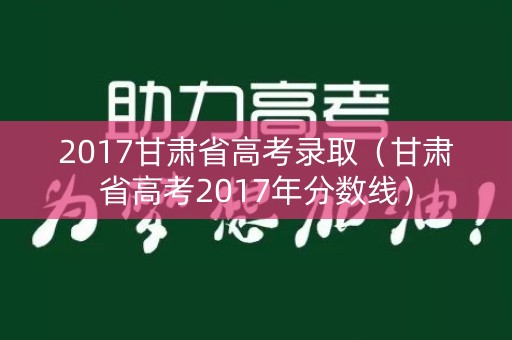 2017甘肃省高考录取（甘肃省高考2017年分数线）