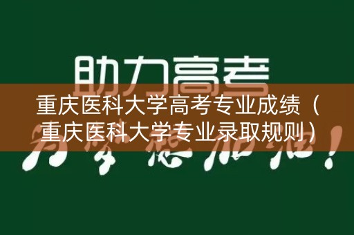 重庆医科大学高考专业成绩（重庆医科大学专业录取规则）
