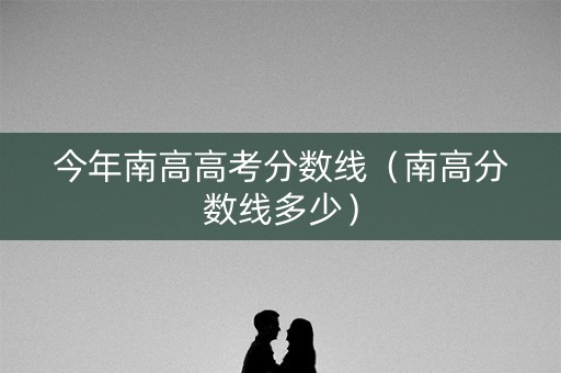 今年南高高考分数线(南高分数线多少) 今年南高高考分数线(南高分数线多少)