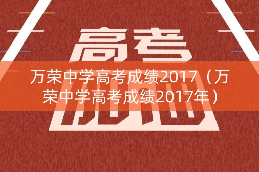 万荣中学高考成绩2017（万荣中学高考成绩2017年）