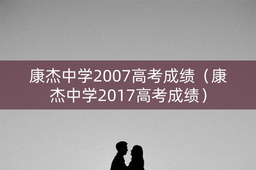 康杰中学2007高考成绩（康杰中学2017高考成绩）