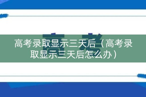 高考录取显示三天后(高考录取显示三天后怎么办) 高考录取显示三天后(高考录取显示三天后怎么办)