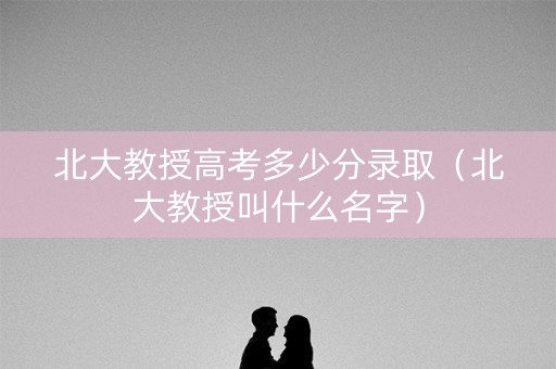 北大教授高考多少分录取（北大教授叫什么名字）