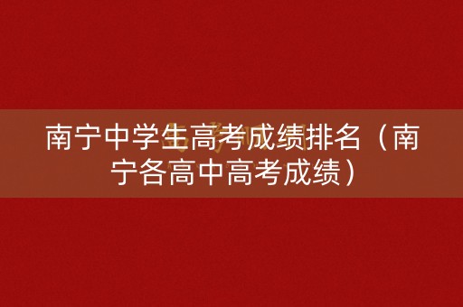 南宁中学生高考成绩排名(南宁各高中高考成绩) 南宁中学生高考成绩排名(南宁各高中高考成绩)