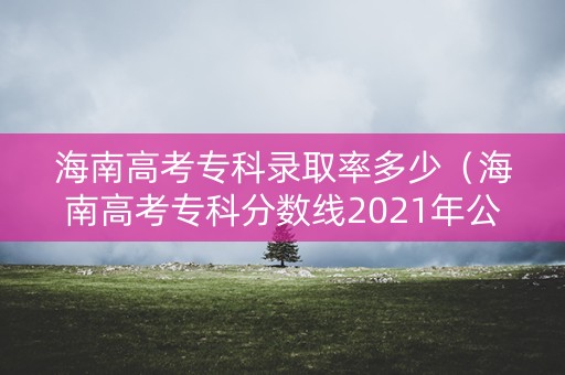 海南高考专科录取率多少（海南高考专科分数线2021年公布）