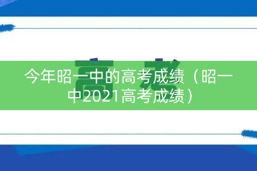 今年昭一中的高考成绩（昭一中2021高考成绩）