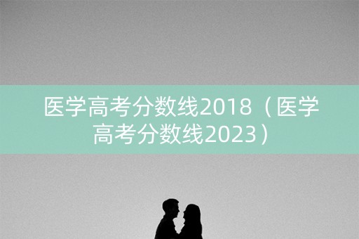 医学高考分数线2018(医学高考分数线2023) 医学高考分数线2018(医学高考分数线2023)