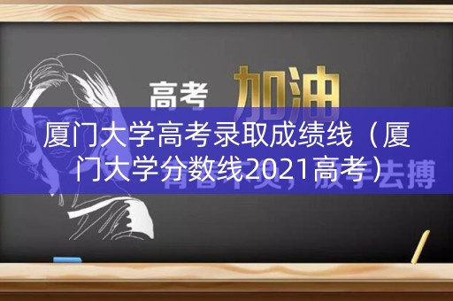厦门大学高考录取成绩线(厦门大学分数线2021高考) 厦门大学高考录取成绩线(厦门大学分数线2021高考)