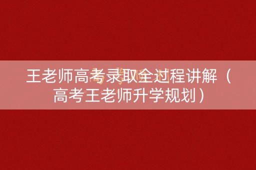 王老师高考录取全过程讲解(高考王老师升学规划) 王老师高考录取全过程讲解(高考王老师升学规划)
