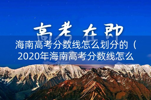 海南高考分数线怎么划分的(2020年海南高考分数线怎么划定) 海南高考分数线怎么划分的(2020年海南高考分数线怎么划定)