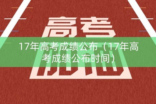 17年高考成绩公布(17年高考成绩公布时间) 17年高考成绩公布(17年高考成绩公布时间)