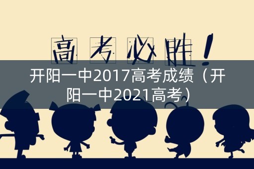 开阳一中2017高考成绩(开阳一中2021高考) 开阳一中2017高考成绩(开阳一中2021高考)