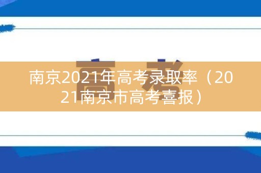 南京2021年高考录取率(2021南京市高考喜报) 南京2021年高考录取率(2021南京市高考喜报)