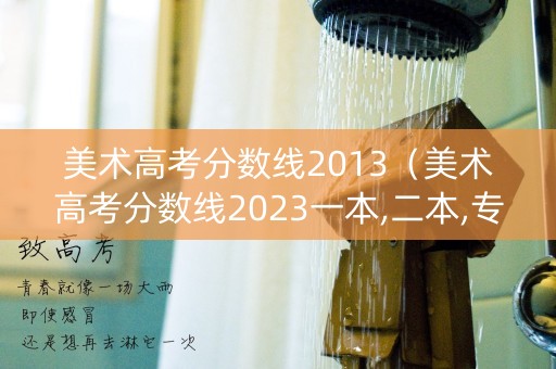 美术高考分数线2013（美术高考分数线2023一本,二本,专科）
