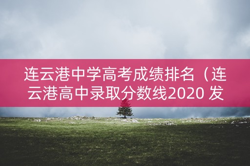 连云港中学高考成绩排名(连云港高中录取分数线2020 发布会) 连云港中学高考成绩排名(连云港高中录取分数线2020 发布会)