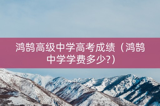 鸿鹄高级中学高考成绩（鸿鹄中学学费多少?）
