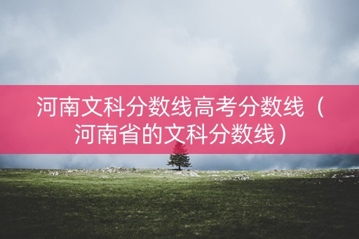 河南文科分数线高考分数线（河南省的文科分数线）