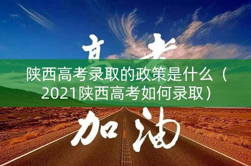 陕西高考录取的政策是什么（2021陕西高考如何录取）
