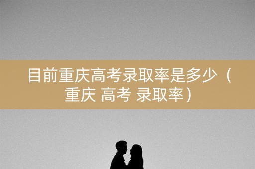 目前重庆高考录取率是多少(重庆 高考 录取率) 目前重庆高考录取率是多少(重庆 高考 录取率)