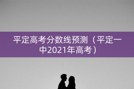 平定高考分数线预测（平定一中2021年高考）