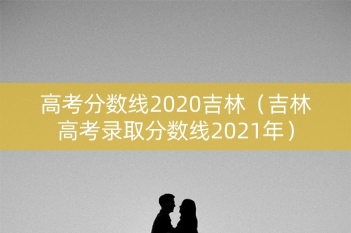 高考分数线2020吉林(吉林高考录取分数线2021年) 高考分数线2020吉林(吉林高考录取分数线2021年)