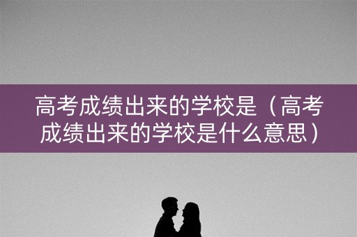 高考成绩出来的学校是(高考成绩出来的学校是什么意思) 高考成绩出来的学校是(高考成绩出来的学校是什么意思)