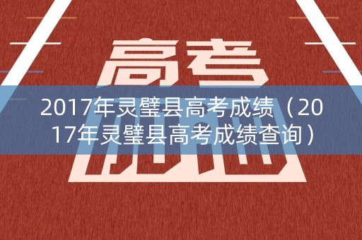 2017年灵璧县高考成绩（2017年灵璧县高考成绩查询）