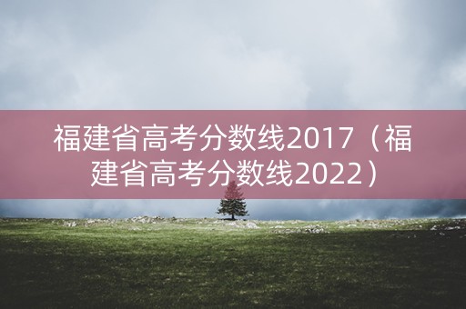 福建省高考分数线2017（福建省高考分数线2022）