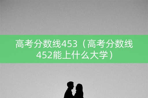 高考分数线453（高考分数线452能上什么大学）
