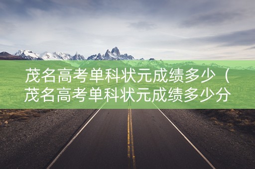 茂名高考单科状元成绩多少（茂名高考单科状元成绩多少分）