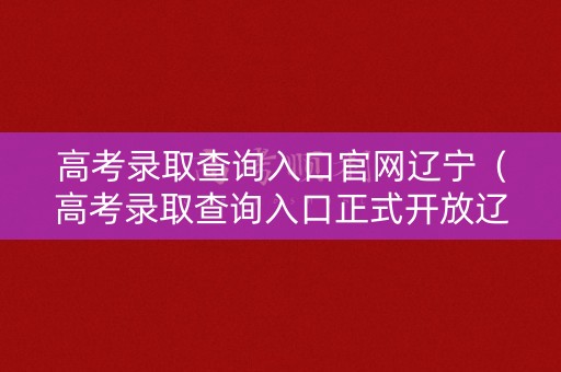 高考录取查询入口官网辽宁（高考录取查询入口正式开放辽宁）