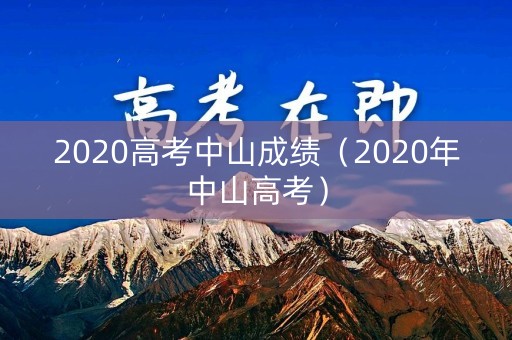 2020高考中山成绩(2020年中山高考) 2020高考中山成绩(2020年中山高考)