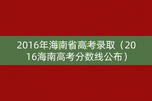 2016年海南省高考录取(2016海南高考分数线公布) 2016年海南省高考录取(2016海南高考分数线公布)