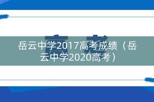 岳云中学2017高考成绩(岳云中学2020高考) 岳云中学2017高考成绩(岳云中学2020高考)