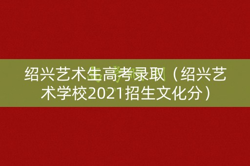 绍兴艺术生高考录取（绍兴艺术学校2021招生文化分）