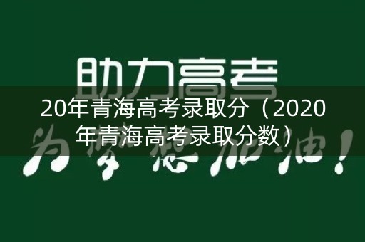 20年青海高考录取分(2020年青海高考录取分数) 20年青海高考录取分(2020年青海高考录取分数)
