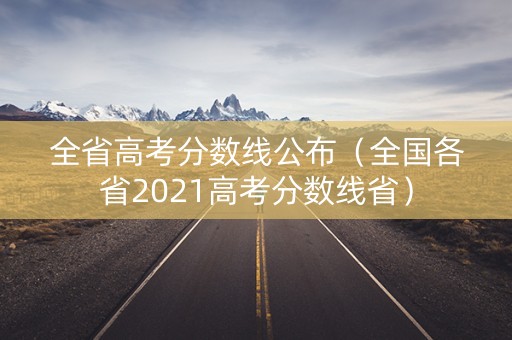 全省高考分数线公布(全国各省2021高考分数线省) 全省高考分数线公布(全国各省2021高考分数线省)
