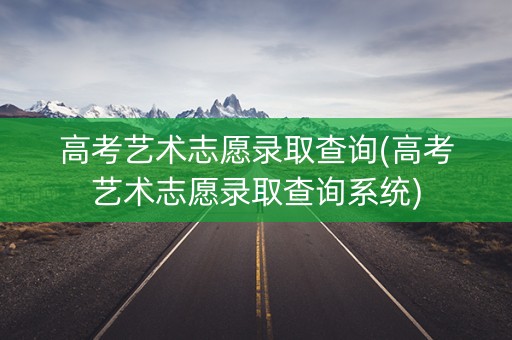 高考艺术志愿录取查询(高考艺术志愿录取查询系统) 高考艺术志愿录取查询(高考艺术志愿录取查询系统)