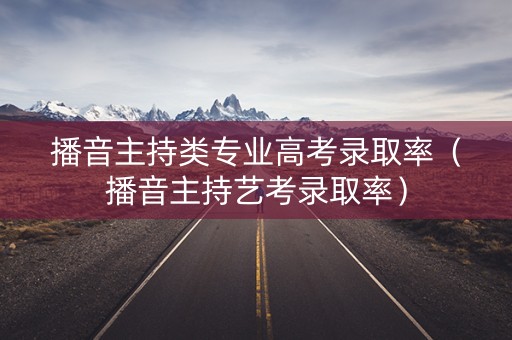 播音主持类专业高考录取率(播音主持艺考录取率) 播音主持类专业高考录取率(播音主持艺考录取率)