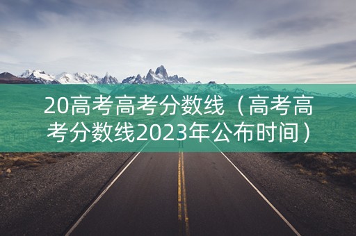 20高考高考分数线(高考高考分数线2023年公布时间) 20高考高考分数线(高考高考分数线2023年公布时间)