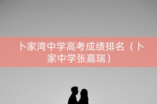 卜家湾中学高考成绩排名(卜家中学张嘉瑞) 卜家湾中学高考成绩排名(卜家中学张嘉瑞)