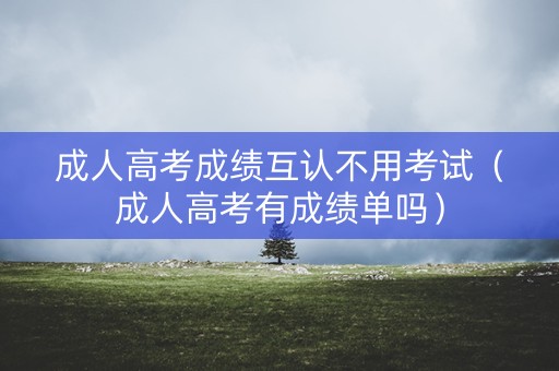 成人高考成绩互认不用考试(成人高考有成绩单吗) 成人高考成绩互认不用考试(成人高考有成绩单吗)