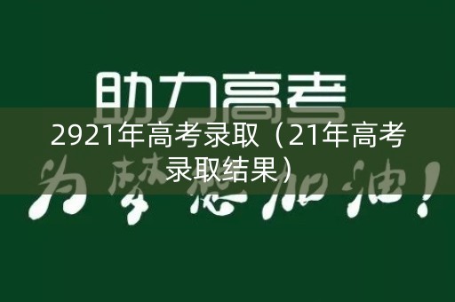 2921年高考录取(21年高考录取结果) 2921年高考录取(21年高考录取结果)