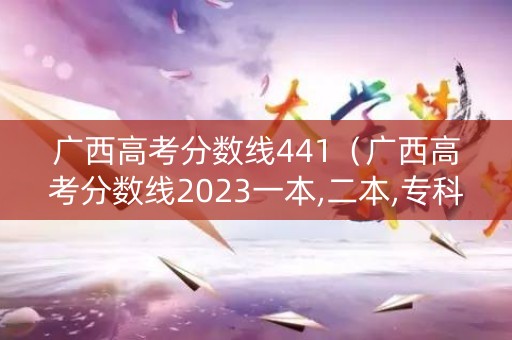 广西高考分数线441(广西高考分数线2023一本,二本,专科分数线) 广西高考分数线441(广西高考分数线2023一本,二本,专科分数线)