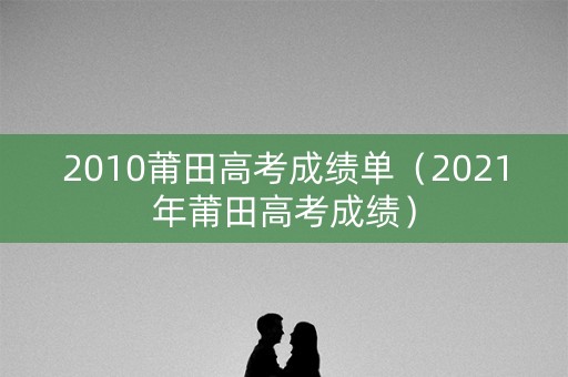 2010莆田高考成绩单(2021年莆田高考成绩) 2010莆田高考成绩单(2021年莆田高考成绩)