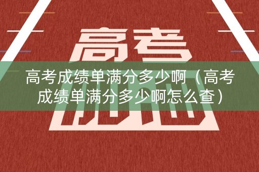 高考成绩单满分多少啊(高考成绩单满分多少啊怎么查) 高考成绩单满分多少啊(高考成绩单满分多少啊怎么查)
