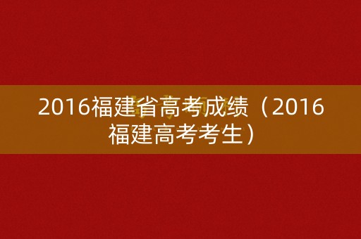 2016福建省高考成绩（2016福建高考考生）