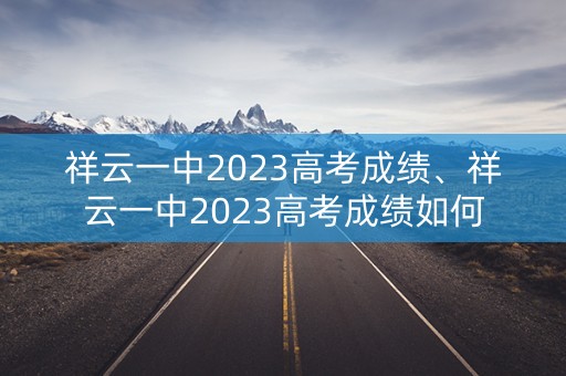 祥云一中2023高考成绩、祥云一中2023高考成绩如何 祥云一中2023高考成绩、祥云一中2023高考成绩如何