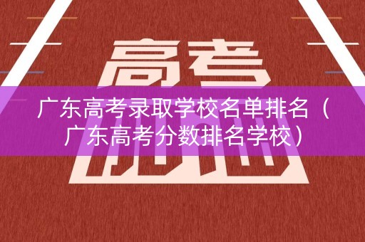 广东高考录取学校名单排名（广东高考分数排名学校）