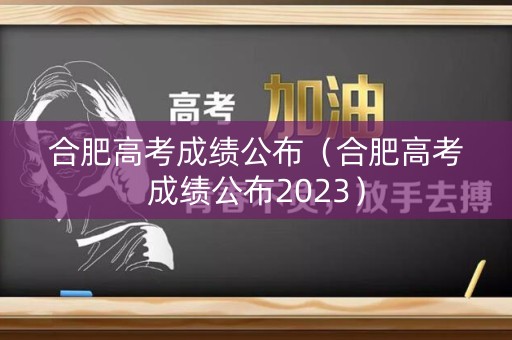 合肥高考成绩公布（合肥高考成绩公布2023）